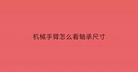 “机械手臂怎么看轴承尺寸(机械臂轴数怎么判断)