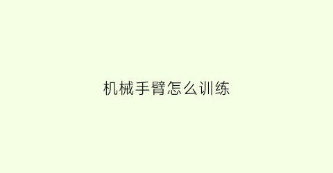 “机械手臂怎么训练(机械手臂教学)