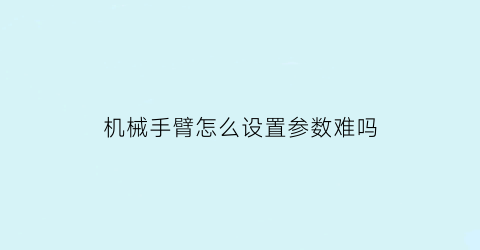 “机械手臂怎么设置参数难吗(机械手臂怎么调试)