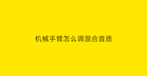 机械手臂怎么调混合音质(机械手臂怎么调关节速度)