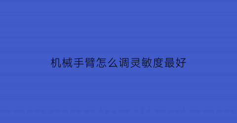 机械手臂怎么调灵敏度最好(机械手臂怎么控制)