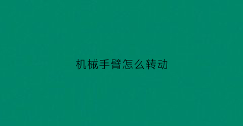 “机械手臂怎么转动(机械手臂怎么转动的)