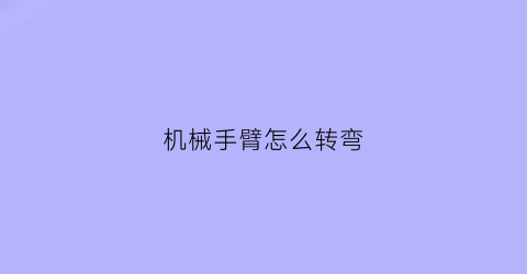 机械手臂怎么转弯(机械手臂操控)