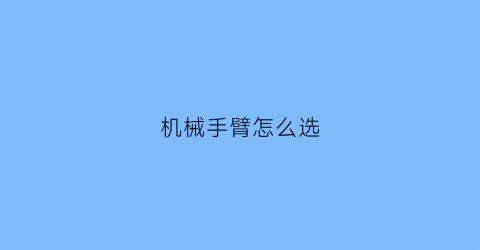 “机械手臂怎么选(机械手臂选型)