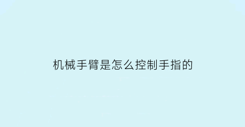 “机械手臂是怎么控制手指的(机械手臂是如何控制的)