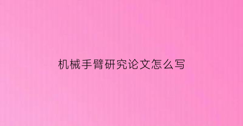 机械手臂研究论文怎么写(机械手臂研究内容)