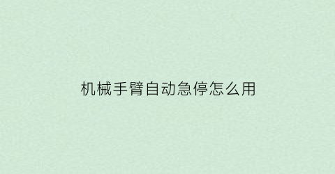 机械手臂自动急停怎么用(机械手全自动主臂不下来)