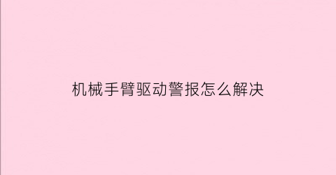 机械手臂驱动警报怎么解决(机械臂手动控制方法)