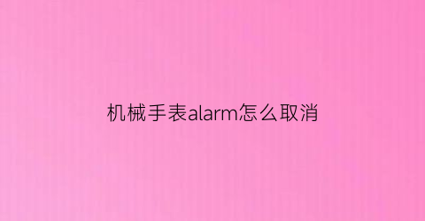 “机械手表alarm怎么取消(运动手表alm怎么关闭)