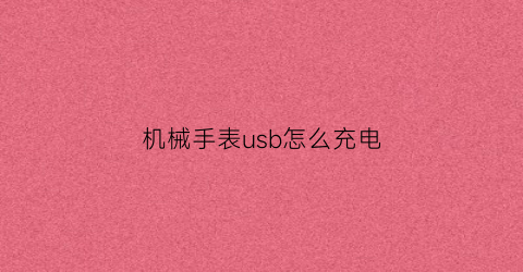 “机械手表usb怎么充电(手腕表怎样充电)