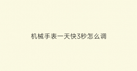 “机械手表一天快3秒怎么调(机械表调快了一天怎么调回来)