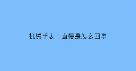 机械手表一直慢是怎么回事(机械表有时慢了怎么处理)