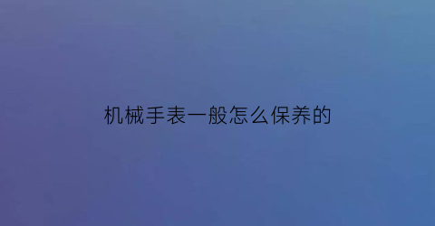 机械手表一般怎么保养的