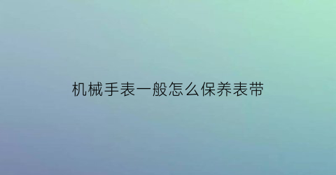 机械手表一般怎么保养表带