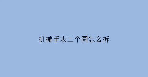 “机械手表三个圈怎么拆(机械手表三个圈怎么拆开)