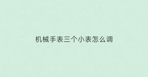 “机械手表三个小表怎么调(机械表三个小表盘怎么调)