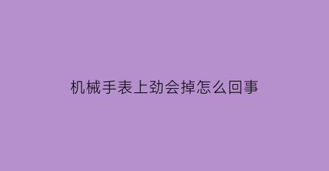 机械手表上劲会掉怎么回事(机械表上劲了为什么还会停)