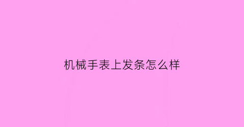 “机械手表上发条怎么样(机械表上发条的贵些吗)