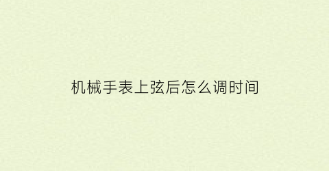 机械手表上弦后怎么调时间(机械手表上弦后怎么调时间视频)