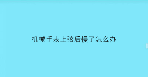 机械手表上弦后慢了怎么办