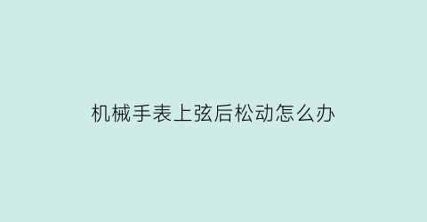 机械手表上弦后松动怎么办(机械表上弦过紧了会坏吗)