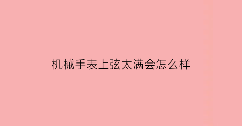 “机械手表上弦太满会怎么样(机械手表上弦太满会怎么样吗)