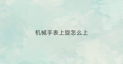 “机械手表上旋怎么上(机械表上弦往哪个方向拧)