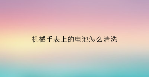 机械手表上的电池怎么清洗