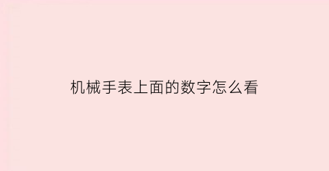 “机械手表上面的数字怎么看(机械表上的数字代表什么意思)