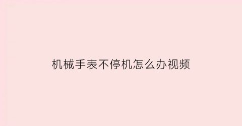 机械手表不停机怎么办视频(机械表老停着不走好不好)