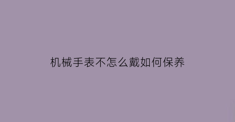 机械手表不怎么戴如何保养