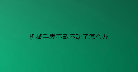 “机械手表不戴不动了怎么办(机械表不戴在手上为什么会停)