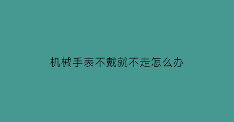 机械手表不戴就不走怎么办(机械手表不戴就不走怎么办呀)