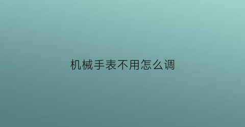 “机械手表不用怎么调(机械手表不用调日期)