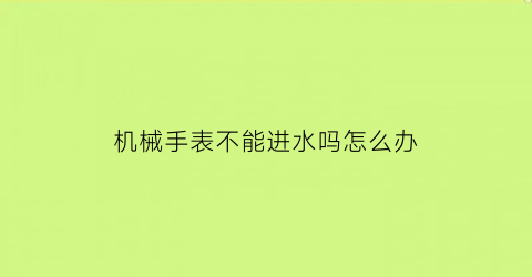 机械手表不能进水吗怎么办