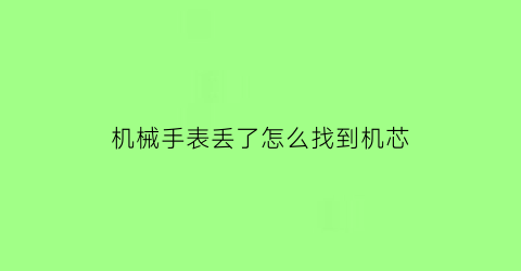 “机械手表丢了怎么找到机芯(机械表坏了怎么自己修)