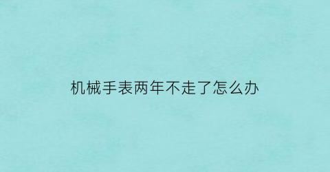 机械手表两年不走了怎么办(机械手表两年不走了怎么办呢)