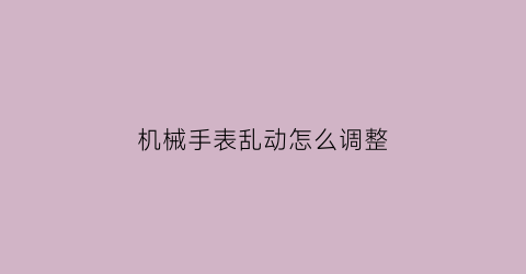 “机械手表乱动怎么调整(机械表乱时怎么处理)