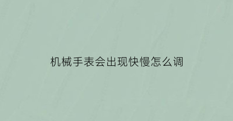 机械手表会出现快慢怎么调(机械表有点快怎么调)