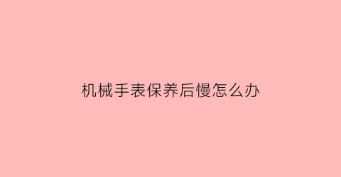 机械手表保养后慢怎么办