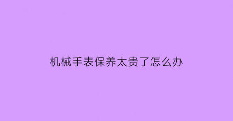 机械手表保养太贵了怎么办