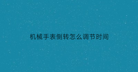 机械手表倒转怎么调节时间