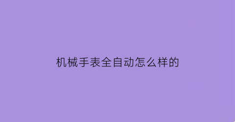 “机械手表全自动怎么样的(全自动机械手表性价最高)