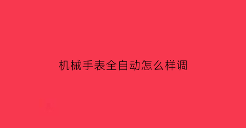 机械手表全自动怎么样调(全自动机械手表怎么调快慢)