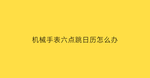 机械手表六点跳日历怎么办(手表6点跳日历)