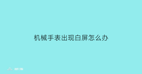 “机械手表出现白屏怎么办(机械表老是起雾怎么回事)