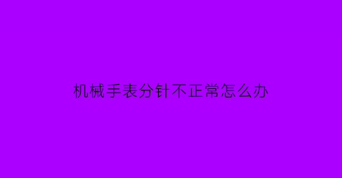 机械手表分针不正常怎么办(机械表分针不走怎么回事)