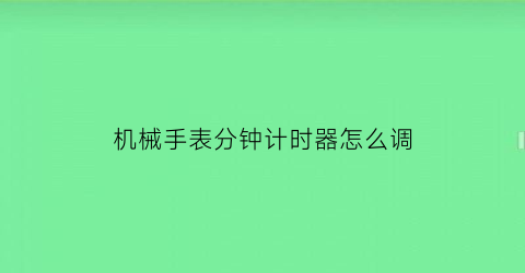 “机械手表分钟计时器怎么调(机械手表分钟计时器怎么调整)