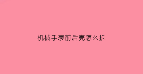 机械手表前后壳怎么拆