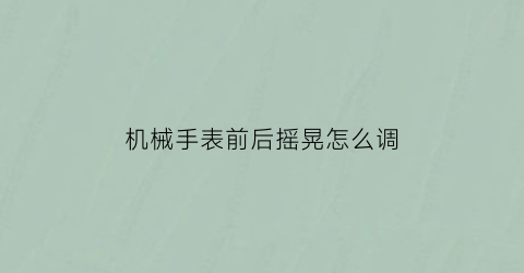 “机械手表前后摇晃怎么调(机械手表前后摇晃怎么调视频)